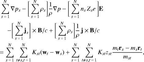 \begin{eqnarray*} &&\hskip-6pt \sum_{s\,{=}\,1}^N \nabla p_s - \Bigg[\sum_{s\,{=}\,1}^N \rho_s \Bigg] \frac{1}{\rho} \nabla p - \Bigg[\sum_{s\,{=}\,1}^N n_s\,Z_se\,\Bigg]\textbf{E} \nonumber \\ &&\hskip-6pt \quad - \Bigg[\sum_{s\,{=}\,1}^N \textbf{j}_s \Bigg] \times {\textbf{B}}/c &#x002B; \Bigg[\sum_{s\,{=}\,1}^N \rho_s \Bigg] \frac{1}{\rho}\, \textbf{j} \times {\textbf{B}}/c \nonumber \\ && \hskip-8pt = \sum_{s\,{=}\,1}^N \, \sum_{t \ne s, t\,{=}\,1}^N K_{st}(\textbf{w}_t - \textbf{w}_s) &#x002B; \sum_{s\,{=}\,1}^N \, \sum_{t \ne s, t\,{=}\,1}^N K_{st} z_{st} \frac{m_t \textbf{r}_s - m_s \textbf{r}_t}{m_{st}},~~~\end{eqnarray*}