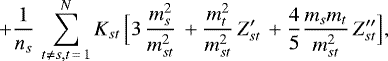 \begin{displaymath} &#x002B; \frac{1}{n_s}\, \sum_{t \ne s, t\,{=}\,1}^{N} K_{st}\, \Big[ 3\, \frac{m^2_s}{m^2_{st}}\, &#x002B; \frac{m^2_t}{m^2_{st}}\, Z&#x0027;_{st}\, &#x002B; \frac{4}{5} \frac{m_s m_t}{m^2_{st}}\, Z&#x0027;&#x0027;_{st}\Big], \end{displaymath}