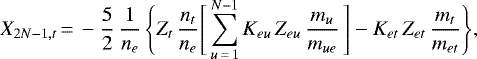 \begin{displaymath} X_{2N-1,t}\,{=}\, - \frac{5}{2}\, \frac{1}{n_e}\, \Bigg\{ Z_t\, \frac{n_t}{n_e} \Bigg[ \sum_{u\,{=}\,1}^{N-1} K_{eu}\, Z_{eu}\, \frac{m_u}{m_{ue}}\, \Bigg] - K_{et}\, Z_{et}\, \frac{m_t}{m_{et}} \Bigg\}, \end{displaymath}
