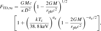 $$ \begin{aligned} F_{\rm TD,\infty }&= {GMc \over {\kappa D^2}} \left(1 - {{2GM}\over {{r_{\mathrm{ph} }}c^2}}\right)^{1/2} \nonumber \\&\left[1 + \left({kT_{\rm c} \over {38.8 \,\mathrm{keV}}}\right)^{a_g}\left(1 - {{2GM}\over {{r_{\mathrm{ph} }}c^2}}\right)^{-a_g/2} \right]\!, \end{aligned} $$