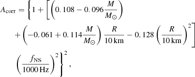 $$ \begin{aligned}&A_{\rm corr} = \left\{ 1+\left[ \left(0.108 - 0.096 {M \over {M_{\odot }}}\right) \right. \right. \nonumber \\&\qquad \left. + \left(-0.061+0.114{M \over {M_{\odot }}}\right){R\over {10\mathrm{\,km}}} - 0.128\left({R\over {10\mathrm{\,km}}}\right)^2\right] \nonumber \\&\qquad \, \left. \left({f_{\rm NS} \over {1000\mathrm{\,Hz}}}\right)^2\right\} ^2, \end{aligned} $$