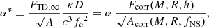 $$ \begin{aligned} \alpha ^* \equiv {{{F_{\mathrm{TD} ,\infty }}}\over {\sqrt{A}}} {{\kappa D}\over {c^3{f_{\mathrm{c} }}^2}} = \alpha \ {{F_{\rm corr}(M,R,h)} \over \sqrt{A_{\rm corr}(M, R, f_{\rm NS})}}, \end{aligned} $$