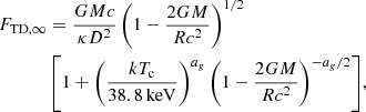 $$ \begin{aligned} F_{\rm TD,\infty }&= {GMc \over {\kappa D^2}} \left(1 - {{2GM}\over {Rc^2}}\right)^{1/2} \nonumber \\&\left[1 + \left({kT_{\rm c} \over {38.8 \,\mathrm{keV}}}\right)^{a_g}\left(1 - {{2GM}\over {Rc^2}}\right)^{-a_g/2} \right]\!, \end{aligned} $$