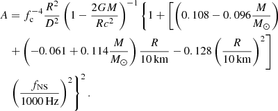 $$ \begin{aligned} A&= f_{\rm c}^{-4}{R^2 \over {D^2}}\left(1 - {{2GM}\over {Rc^2}}\right)^{-1} \left\{ 1+\left[ \left(0.108 - 0.096 {M \over {M_{\odot }}}\right) \right. \right. \nonumber \\&\left. + \left(-0.061+0.114{M \over {M_{\odot }}}\right){R\over {10\mathrm{\,km}}} - 0.128\left({R\over {10\mathrm{\,km}}}\right)^2\right] \nonumber \\&\left. \left({f_{\rm NS} \over {1000\mathrm{\,Hz}}}\right)^2\right\} ^2. \end{aligned} $$