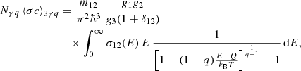 $$ \begin{aligned} N_{\gamma q} \left\langle \sigma c\right\rangle _{3 \gamma q}&= \frac{m_{12}}{\pi ^2 \hbar ^3} \,\frac{g_1 g_2}{g_3(1+\delta _{12})} \nonumber \\&\quad \times \int _{0}^{\infty } \sigma _{12}(E) \,E \,\frac{1}{\left[ 1-(1-q)\frac{E+Q}{k_{\rm B}T} \right]^{\frac{1}{q-1}} -1} \,\mathrm{d} E, \end{aligned} $$