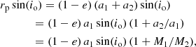 $$ \begin{aligned}&r_{\mathrm{p} } \sin (i_\mathrm{o} ) = (1-e)\,(a_1 + a_2) \sin (i_\mathrm{o} ) \nonumber \\&\qquad \quad \ \, = (1-e)\,a_1 \sin (i_\mathrm{o} )\,(1+a_2/a_1) \nonumber \\&\qquad \quad \ \, = (1-e)\,a_1 \sin (i_\mathrm{o} )\,(1+M_1/M_2) , \end{aligned} $$