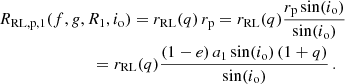 $$ \begin{aligned}&R_{\mathrm{RL,p} ,1}(f,{ g},R_1,i_\mathrm{o} ) = r_\mathrm{RL} (q)\,r_{\mathrm{p} } = r_\mathrm{RL} (q) \frac{r_{\mathrm{p} } \sin (i_\mathrm{o} )}{\sin (i_\mathrm{o} )} \nonumber \\&\qquad \qquad \qquad \quad \, = r_\mathrm{RL} (q) \frac{(1-e)\,a_1 \sin (i_\mathrm{o} )\,(1+q)}{\sin (i_\mathrm{o} )} \,. \end{aligned} $$