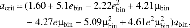 \begin{equation*} \begin{split}a_{\textrm{crit}}\,{=}\,& (1.60 + 5.1e_{\textrm{bin}} -2.22 e_{\textrm{bin}}^2 + 4.21 {\upmu}_{\textrm{bin}} \\ & -4.27e {\upmu}_{\textrm{bin}} -5.09 {\upmu}_{\textrm{bin}}^2 + 4.61 e^2 {\upmu}_{\textrm{bin}}^2) a_{\textrm{bin}}, \\ \end{split} \end{equation*}