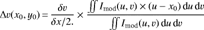 \begin{equation*}\Delta v (x_0,y_0)\,{=}\,\frac{\delta v}{\delta x/2.} \times \frac{\iint I_{\textrm{mod}}(u,v) \times (u-x_0) \,\textrm{d}u\,\textrm{d}v}{\iint I_{\textrm{mo\textrm{d}}}(u,v) \,\textrm{d}u\,\textrm{d}v}\end{equation*}