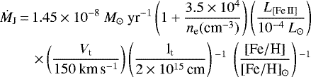 \begin{equation*}\begin{split}\dot{ {M}}_{\textrm{J}}\,{=}\,1.45 \times 10^{-8}~ {M}_{\odot}~\textrm{yr}^{-1} \left(1 &#x002B; \frac{3.5 \times 10^4}{ {n}_{\textrm{e}} (\textrm{cm}^{-3})} \right) \left(\frac{ {L}_{[\textrm{Fe}{\,\rm II}]}}{10^{-4} ~ {L}_{\odot}} \right) \\ \times \left(\frac{ {V}_{\textrm{t}}}{150~\textrm{km}\,\textrm{s}^{-1}} \right) \left(\frac{\textrm{l}_{\textrm{t}}}{2\times 10^{15}\,\textrm{cm}} \right){}^{-1}~\left(\frac{[\textrm{Fe}/\textrm{H}]}{[\textrm{Fe}/\textrm{H}]_{\odot}} \right){}^{-1}\end{split}\end{equation*}