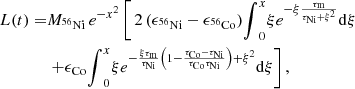 $$ \begin{aligned} L(t) = &M_{{^{56}\mathrm{Ni}}}\,e^{-x^2}\left[\,2\,(\epsilon _{{^{56}\mathrm{Ni}}} -\epsilon _{{^{56}\mathrm{Co}}}){\int }^x_0\xi e^{-\xi \frac{\tau _{\rm m}}{\tau _{\rm Ni}+\xi ^2}}\mathrm{d}\xi \right.\nonumber \\&\left.+\epsilon _{\rm Co} {\int }^x_0 \xi e^{-\frac{\xi \tau _{\rm m}}{\tau _{\rm Ni}}\left(1-\frac{\tau _{\rm Co}-\tau _{\rm Ni}}{\tau _{\rm Co}\tau _{\rm Ni}}\right)+\xi ^2}\mathrm{d}\xi \right], \end{aligned} $$