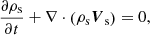 $$ \begin{aligned} \frac{\partial \rho _{\mathrm{s}}}{\partial t} + \nabla \cdot \left(\rho _{\mathrm{s}} \boldsymbol{V}_{\mathrm{s}}\right) = 0, \end{aligned} $$