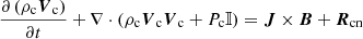 $$ \begin{aligned} \frac{\partial \left(\rho _{\mathrm{c}} \boldsymbol{V}_{\mathrm{c}}\right)}{\partial t} + \nabla \cdot \left( \rho _{\mathrm{c}} \boldsymbol{V}_{\mathrm{c}} \boldsymbol{V}_{\mathrm{c}} + P_{\mathrm{c}} \mathbb{I} \right) = \boldsymbol{J} \times \boldsymbol{B} + \boldsymbol{R}_{\mathrm{cn}} \end{aligned} $$