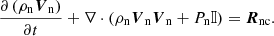 $$ \begin{aligned} \frac{\partial \left(\rho _{\mathrm{n}} \boldsymbol{V}_{\mathrm{n}}\right)}{\partial t} + \nabla \cdot \left( \rho _{\mathrm{n}} \boldsymbol{V}_{\mathrm{n}} \boldsymbol{V}_{\mathrm{n}} + P_{\mathrm{n}} \mathbb{I} \right) = \boldsymbol{R}_{\mathrm{nc}}. \end{aligned} $$