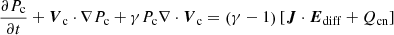 $$ \begin{aligned} \frac{\partial P_{\mathrm{c}}}{\partial t} + \boldsymbol{V}_{\mathrm{c}} \cdot \nabla P_{\mathrm{c}} + \gamma P_{\mathrm{c}} \nabla \cdot \boldsymbol{V}_{\mathrm{c}} = \left(\gamma - 1\right) \left[\boldsymbol{J} \cdot \boldsymbol{E}_{\mathrm{diff}} + Q_{\mathrm{cn}} \right] \end{aligned} $$