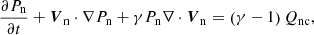 $$ \begin{aligned} \frac{\partial P_{\mathrm{n}}}{\partial t} + \boldsymbol{V}_{\mathrm{n}} \cdot \nabla P_{\mathrm{n}} + \gamma P_{\mathrm{n}} \nabla \cdot \boldsymbol{V}_{\mathrm{n}} = \left(\gamma -1\right) Q_{\mathrm{nc}}, \end{aligned} $$