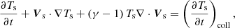 $$ \begin{aligned} \frac{\partial T_{\mathrm{s}}}{\partial t} + \boldsymbol{V}_{\mathrm{s}} \cdot \nabla T_{\mathrm{s}} + \left(\gamma - 1\right)T_{\mathrm{s}} \nabla \cdot \boldsymbol{V}_{\mathrm{s}} = \left(\frac{\partial T_{\mathrm{s}}}{\partial t}\right)_{\mathrm{coll}} , \end{aligned} $$