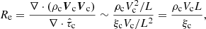 $$ \begin{aligned} R_{\rm e} = \frac{\nabla \cdot \left(\rho _{\mathrm{c}} \boldsymbol{V}_{\mathrm{c}} \boldsymbol{V}_{\mathrm{c}}\right)}{\nabla \cdot \hat{\tau }_{\mathrm{c}}} \sim \frac{\rho _{\mathrm{c}}V_{\mathrm{c}}^{2} / L}{\xi _{\mathrm{c}} V_{\mathrm{c}}/L^{2}} = \frac{\rho _{\mathrm{c}}V_{\mathrm{c}}L}{\xi _{\mathrm{c}}}, \end{aligned} $$