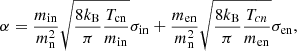 $$ \begin{aligned} \alpha = \frac{m_{\mathrm{in}}}{m_{\mathrm{n}}^{2}} \sqrt{\frac{8k_{\mathrm{B}}}{\pi }\frac{T_{\mathrm{cn}}}{m_{\mathrm{in}}}} \sigma _{\mathrm{in}} + \frac{m_{\mathrm{en}}}{m_{\mathrm{n}}^{2}} \sqrt{\frac{8k_{\mathrm{B}}}{\pi }\frac{T_{cn}}{m_{\mathrm{en}}}} \sigma _{\mathrm{en}}, \end{aligned} $$