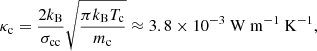$$ \begin{aligned} \kappa _{\mathrm{c}} = \frac{2k_{\mathrm{B}}}{\sigma _{\mathrm{cc}}}\sqrt{\frac{\pi k_{\mathrm{B}}T_{\mathrm{c}}}{m_{\mathrm{c}}}} \approx 3.8 \times 10^{-3} \ \mathrm{W \ m^{-1} \ K^{-1}}, \end{aligned} $$