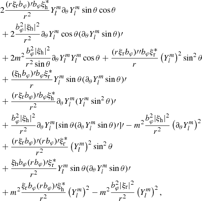 $$ \begin{aligned}&2\frac{(r\xi _{\rm r}b_\varphi )\prime b_\varphi \xi _{\rm h}^*}{r^2}Y_l^m \partial _\theta Y_l^m\sin \theta \cos \theta \\&+2\frac{b_\varphi ^2|\xi _{\rm h}|^2}{r^2}\partial _\theta Y_l^m\cos \theta (\partial _\theta Y_l^m\sin \theta )\prime \\&+2m^2\frac{b_\varphi ^2|\xi _{\rm h}|^2}{r^2\sin \theta }\partial _\theta Y_l^m Y_l^m\cos \theta +\frac{(r\xi _{\rm r}b_\varphi ){\prime \prime }b_\varphi \xi _{\rm r}^*}{r}\left(Y_l^{m}\right)^2\sin ^2\theta \\&+\frac{(\xi _{\rm h}b_\varphi )\prime b_\varphi \xi _{\rm r}^*}{r}Y_l^m\sin \theta (\partial _\theta Y_l^m\sin \theta )\prime \\&+\frac{(r\xi _{\rm r}b_\varphi )\prime b_\varphi \xi _{\rm h}^*}{r^2}\partial _\theta Y_l^m(Y_l^m\sin ^2\theta )\prime \\&+\frac{b_\varphi ^2|\xi _{\rm h}|^2}{r^2}\partial _\theta Y_l^m[\sin \theta (\partial _\theta Y_l^m\sin \theta )\prime ]\prime -m^2\frac{b_\varphi ^2|\xi _{\rm h}|^2}{r^2}\left(\partial _\theta Y_l^m\right)^2\\&+\frac{(r\xi _{\rm r}b_\varphi )\prime (rb_\varphi )\prime \xi _{\rm r}^*}{r^2}\left(Y_l^{m}\right)^2\sin ^2\theta \\&+\frac{\xi _{\rm h}b_\varphi (rb_\varphi )\prime \xi _{\rm r}^*}{r^2}Y_l^m\sin \theta (\partial _\theta Y_l^m\sin \theta )\prime \\&+m^2\frac{\xi _{\rm r}b_\varphi (rb_\varphi )\prime \xi _{\rm h}^*}{r^2}\left(Y_l^{m}\right)^2 -m^2\frac{b_\varphi ^2|\xi _{\rm r}|^2}{r^2}\left(Y_l^{m}\right)^2, \end{aligned} $$