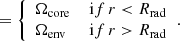 $$ \begin{aligned} &= {\left\{ \begin{array}{ll} \Omega _{\mathrm{core} }&{\,\mathrm if\,} r < R_{\mathrm{rad} }\\ \Omega _{\mathrm{env} }&{\,\mathrm if\,} r>R_{\mathrm{rad} } \end{array}\right.}. \end{aligned} $$