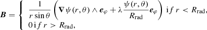 $$ \begin{aligned} \boldsymbol{B}= {\left\{ \begin{array}{ll} \displaystyle \frac{1}{r \sin {\theta }}\left( \boldsymbol{\nabla } \psi (r,\theta ) \wedge {\boldsymbol{e}_\varphi } + \lambda \frac{\psi (r,\theta )}{R_{\mathrm{rad} }} {\boldsymbol{e}_\varphi }\right) {\,\mathrm if\,} r < R_{\mathrm{rad} },\\ \displaystyle 0 {\,\mathrm if\,} r>R_{\mathrm{rad} }, \end{array}\right.} \end{aligned} $$