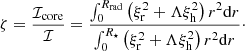 $$ \begin{aligned} \zeta =\frac{{\mathcal{I} }_{\mathrm{core} }}{{\mathcal{I} }}= \frac{\int _{0}^{R_{\mathrm{rad} }} \left(\xi _{\rm r}^{2}+\Lambda \xi _{\rm h}^{2}\right) r^{2} \mathrm{d}r}{\int _{0}^{R_\star } \left(\xi _{\rm r}^{2}+\Lambda \xi _{\rm h}^{2}\right) r^{2} \mathrm{d}r}\cdot \end{aligned} $$