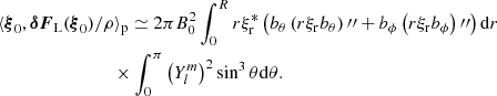 $$ \begin{aligned}&\langle \boldsymbol{\xi }_0,{\boldsymbol{\delta }}{\boldsymbol{F}}_{\rm L}(\boldsymbol{\xi }_0)/\rho \rangle _{\rm p} \simeq 2 \pi B_0^2 \int _0^R r \xi _{\rm r}^* \left(b_\theta \left(r\xi _{\rm r} b_\theta \right){\prime \prime }+ b_\phi \left(r\xi _{\rm r} b_\phi \right){\prime \prime }\right) \mathrm{d}r \nonumber \\&\qquad \qquad \qquad \qquad \times \int _0^\pi \left( Y_l^m\right)^2 \sin ^3{\theta } \mathrm{d}\theta . \end{aligned} $$