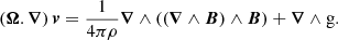 $$ \begin{aligned} \left(\boldsymbol{\Omega }.\boldsymbol{\nabla }\right){\boldsymbol{v}} =\frac{1}{4\pi \rho }\boldsymbol{\nabla }\wedge \left((\boldsymbol{\nabla }\wedge \boldsymbol{B})\wedge \boldsymbol{B} \right) + \boldsymbol{\nabla }\wedge {\mathrm{g}}. \end{aligned} $$
