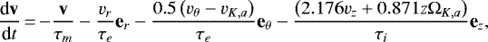 \begin{equation*} \frac{\textrm{d}\textbf{v}}{\textrm{d}t}\,{=}\,{-}\frac{\textbf{v}}{\tau_{m}}-\frac{v_{r}}{\tau_{e}}\textbf{e}_{r}-\frac{0.5\left(v_{\theta}-v_{K,a}\right)}{\tau_{e}}\textbf{e}_{\theta}-\frac{\left(2.176v_{z}+0.871z\Omega_{K,a}\right)}{\tau_{i}}\textbf{e}_{z},\end{equation*}