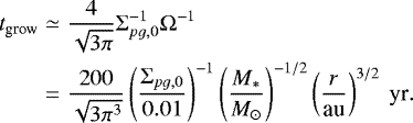 \begin{eqnarray*} t_{\textrm{grow}} & \simeq & \frac{4}{\sqrt{3\pi}}\Sigma_{pg,0}^{-1}\Omega^{-1}\nonumber \\ & = & \frac{200}{\sqrt{3\pi^{3}}}\left(\frac{\Sigma_{pg,0}}{0.01}\right)^{-1}\left(\frac{M_{*}}{M_{\odot}}\right)^{-1/2}\left(\frac{r}{\textrm{au}}\right)^{3/2}\:\textrm{yr}. \end{eqnarray*}