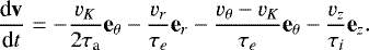 \begin{eqnarray*} \frac{\textrm{d}\textbf{v}}{\textrm{d}t} & = & -\frac{v_{K}}{2\tau_{\textrm{a}}}\textbf{e}_{\theta}-\frac{v_{r}}{\tau_{e}}\textbf{e}_{r}-\frac{v_{\theta}-v_{K}}{\tau_{e}}\textbf{e}_{\theta}-\frac{v_{z}}{\tau_{i}}\textbf{e}_{z}.\end{eqnarray*}