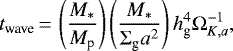 \begin{equation*} t_{\textrm{wave}}\,{=}\,\left(\frac{M_{*}}{M_{\textrm{p}}}\right)\left(\frac{M_{*}}{\Sigma_{\textrm{g}}a^{2}}\right)h_{\textrm{g}}^{4}\Omega_{K,a}^{-1}, \end{equation*}