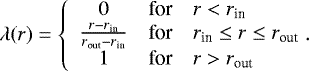 \begin{equation*}\lambda(r) = \left\{ \begin{array}{ccl} 0 & \mbox{for} & r < r_{\textrm{in}} \\ \frac{r-r_{\textrm{in}}}{r_{\textrm{out}}-r_{\textrm{in}}} & \mbox{for} & r_{\textrm{in}} \leq r \leq r_{\textrm{out}}\\ 1 & \mbox{for} & r > r_{\textrm{out}} \\ \end{array}\right. \!\!\!. \end{equation*}