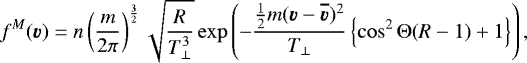 \begin{equation*} f^M({\vec v}) = n \left(\frac{m}{2\pi}\right)^{\frac{3}{2}} \sqrt{\frac{R}{T_{\perp}^3}} \exp \left( - \frac{\frac{1}{2}m({\vec v} - {\vec{\overline{v}}})^2}{T_{\perp}} \left\{ \cos^2\Theta(R - 1) + 1\right\}\right),\end{equation*}
