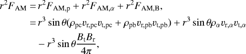 \begin{align*} r^2F_{\textrm{AM}}=&\, r^2F_{\textrm{AM,p}} + r^2F_{\textrm{AM},\alpha} + r^2F_{\textrm{AM,B}},\nonumber\\ =&\, r^3\sin\theta(\rho_{\textrm{pc}} v_{\textrm{r,pc}} v_{\textrm{t,pc}} + \rho_{\textrm{pb}} v_{\textrm{r,pb}} v_{\textrm{t,pb}}) + r^3\sin\theta\rho_{\alpha} v_{\textrm{r},\alpha} v_{\textrm{t},\alpha} \nonumber \\ &-r^3\sin\theta\frac{B_{\textrm{t}} B_{\textrm{r}}}{4\pi},\end{align*}