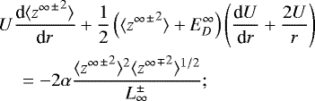 \begin{align*}\begin{split} & U \frac{\textrm{d} \langle {{z^{\infty}}^{\pm}}^2 \rangle}{\textrm{d}r} + \frac{1}{2}\left(\langle {{z^{\infty}}^{\pm}}^2 \rangle + E_D^{\infty} \right) \left(\frac{\textrm{d}U}{\textrm{d}r} + \frac{2U}{r}\right) \\ &\quad = - 2\alpha \frac{\langle {{z^{\infty}}^{\pm}}^2 \rangle^2 \langle {{z^{\infty}}^{\mp}}^2 \rangle^{1/2}}{L_{\infty}^{\pm}}; \end{split} \end{align*}