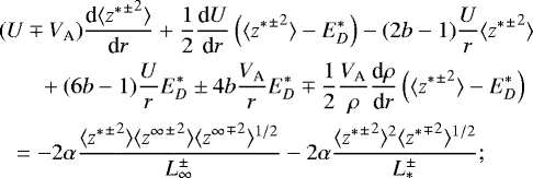 \begin{align*}& (U \mp V_{\textrm{A}}) \frac{\textrm{d}\langle {{z^*}^{\pm}}^2 \rangle}{\textrm{d}r} + \frac{1}{2} \frac{\textrm{d}U}{\textrm{d}r}\left(\langle {{z^*}^{\pm}}^2 \rangle - E_D^* \right) - (2b-1)\frac{U}{r} \langle {{z^*}^{\pm}}^2 \rangle \nonumber\\ &\ \ \quad \ + (6b-1)\frac{U}{r} E_D^* \pm 4b \frac{V_{\textrm{A}}}{r} E_D^* \mp \frac{1}{2} \frac{V_{\textrm{A}}}{\rho} \frac{\textrm{d}\rho}{\textrm{d}r} \left(\langle {{z^*}^{\pm}}^2 \rangle - E_D^* \right) \nonumber\\ &\ \ = -2 \alpha \frac{\langle {{z^*}^{\pm}}^2 \rangle \langle {{z^{\infty}}^{\pm}}^2 \rangle \langle {{z^{\infty}}^{\mp}}^2 \rangle^{1/2}}{L_{\infty}^{\pm}} - 2 \alpha \frac{\langle {{z^*}^{\pm}}^2 \rangle^2 \langle {{z^*}^{\mp}}^2 \rangle^{1/2}}{L_*^{\pm}}; \end{align*}