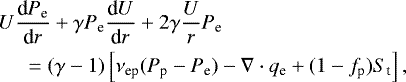 \begin{eqnarray*}&&\hspace*{-4.5pt} {U} \frac{\textrm{d} P_{\textrm{e}}}{\textrm{d}r} &#x002B; \gamma P_{\textrm{e}} \frac{\textrm{d}U}{\textrm{d}r} &#x002B; 2 \gamma \frac{U}{r} P_{\textrm{e}} \nonumber \\ && \quad = (\gamma -1) \left[\nu_{\textrm{ep}}(P_{\textrm{p}} - P_{\textrm{e}}) - \nabla \cdot {q}_{\textrm{e}} &#x002B; (1-f_{\textrm{p}}) S_{\textrm{t}} \right], \end{eqnarray*}