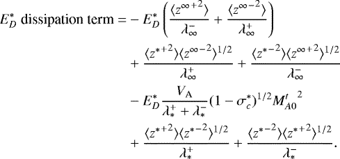 \begin{equation*}\begin{split} E_D^*~\textrm{dissipation~term} =& -E_D^* \left(\frac{\langle {{{z^{\infty}}^+}^2} \rangle}{\lambda^-_{\infty}} + \frac{\langle {{{z^{\infty}}^-}^2} \rangle}{\lambda^+_{\infty}} \right) \\ & + \frac{ \langle {{z^*}^+}^2 \rangle \langle {{z^{\infty}}^-}^2 \rangle^{1/2}}{\lambda^+_{\infty}} + \frac{ \langle {{z^*}^-}^2 \rangle \langle {{z^{\infty}}^+}^2 \rangle^{1/2}}{\lambda^-_{\infty}} \\ & - E_D^* \frac{V_{\textrm{A}}}{\lambda^+_* + \lambda^-_*} (1-\sigma_c^*)^{1/2} {M^t_{A0}}^{2} \\ & + \frac{ \langle {{z^*}^+}^2 \rangle \langle {{z^*}^-}^2 \rangle^{1/2}}{\lambda^+_*} + \frac{ \langle {{z^*}^-}^2 \rangle \langle {{z^*}^+}^2 \rangle^{1/2}}{\lambda^-_*}. \end{split} \end{equation*}