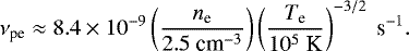 \begin{equation*}\nu_{\textrm{pe}} \approx 8.4 \times 10^{-9} \left(\frac{n_{\textrm{e}}}{2.5 ~{\text {cm}}^{-3}} \right) \left(\frac{T_{\textrm{e}}}{10^5 ~{\text{K}}}\right)^{-3/2}~\textrm{s}^{-1}. \end{equation*}
