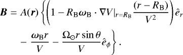 \begin{eqnarray*} {\bm B} & = & A({\bm r}) \left\{ \left(1 - R_{\textrm{B}} {\boldsymbol \omega}_{\textrm{B}} \cdot \nabla V|_{r = R_{\textrm{B}}} \frac{(r - R_{\textrm{B}})}{V^2} \right)\ehat_r \right. \nonumber \\ & & - \left. \frac{{\boldsymbol \omega}_{\textrm{B}} r}{V} - \frac{\Omega_{\odot} r \sin \theta}{V} \ehat_{\phi} \right\}.\end{eqnarray*}