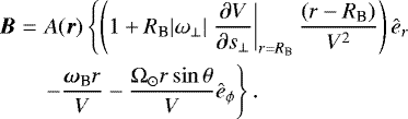 \begin{eqnarray*} {\bm B} & = & A({\bm r}) \left\{ \left(1 + R_{\textrm{B}} |\omega_{\perp}| \left. \frac{\partial V}{\partial s_{\perp}}\right|_{r= R_{\textrm{B}}} \frac{(r - R_{\textrm{B}})}{V^2} \right)\ehat_r \right. \nonumber \\ & & \left. - \frac{{\boldsymbol \omega}_{\textrm{B}} r}{V} - \frac{\Omega_{\odot} r \sin \theta}{V} \ehat_{\phi} \right\}.\end{eqnarray*}