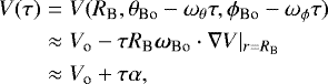 \begin{eqnarray*} V(\tau) & = & V(R_{\textrm{B}}, \theta_{\textrm{Bo}} - \omega_{\theta} \tau, \phi_{\textrm{Bo}} - \omega_{\phi} \tau) \nonumber \\ & \approx & V_{\textrm{o}} - \tau R_{\textrm{B}} {\boldsymbol \omega}_{\textrm{Bo}} \cdot \nabla V|_{r = R_{\textrm{B}}} \nonumber \\ & \approx & V_{\textrm{o}} + \tau \alpha, \end{eqnarray*}