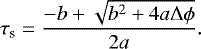 \begin{eqnarray*} \tau_{\textrm{s}} = \frac{-b + \sqrt{b^2 + 4 a \Delta \phi}}{2a}. \end{eqnarray*}