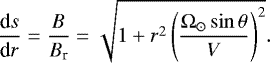 \begin{eqnarray*} \frac{\textrm{d}s}{\textrm{d}r} = \frac{B}{B_{\textrm{r}}} = \sqrt{1 + r^2 \left(\frac{\Omega_{\odot} \sin\theta}{V} \right)^2 }.\end{eqnarray*}