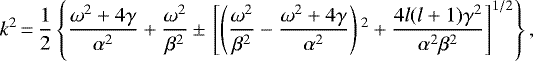 \begin{equation*}k^2\,{=}\,\frac{1}{2}\left\{\frac{\omega^2&#x002B;4\gamma}{\alpha^2}&#x002B;\frac{\omega^2}{\beta^2}\,{\pm}\,\left[\left(\frac{\omega^2}{\beta^2}-\frac{\omega^2&#x002B;4\gamma}{\alpha^2}\right){}^2&#x002B;\frac{4l(l&#x002B;1)\gamma^2}{\alpha^2\beta^2}\right]^{1/2}\right\},\end{equation*}
