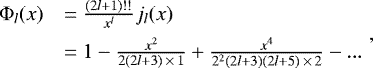 \begin{equation*}\begin{array}{ll}{\hspace*{-6pt}}\Phi_l(x)& =\frac{(2l&#x002B;1)!!}{x^l}j_l(x)\\[5pt]&=1-\frac{x^2}{2(2l&#x002B;3)\,{\times}\,1}&#x002B;\frac{x^4}{2^2(2l&#x002B;3)(2l&#x002B;5)\,{\times}\,2}- ...\!\!\end{array},\end{equation*}