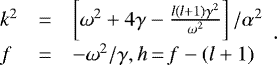 \begin{equation*}\begin{array}{lll}{\hspace*{-6pt}} k^2&=&\left[\omega^2&#x002B;4\gamma- \frac{l(l&#x002B;1)\gamma^2}{\omega^2}\right]/\alpha^2\\[5pt]{\hspace*{-6pt}} f&=&-\omega^2/\gamma, h\,{=}\,f-(l&#x002B;1) \!\!\end{array}.\end{equation*}